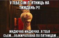 у тебе сім п"ятниць на тиждень ?!! индючка-индючка , я тебя сьем....обжираловка по пятницам