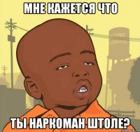 мне кажется что ты наркоман штоле?