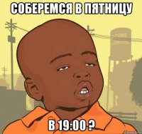 соберемся в пятницу в 19:00 ?