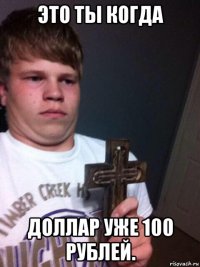 это ты когда доллар уже 100 рублей.