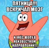 пятница!!! вскричал мозг и унёс жопу в неизвестном направлении!!!