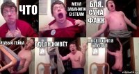 что меня забанили в steam бля, сука факк я убью гейба где он живёт а всё понял я пошёл