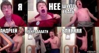 Я нее шуутс ебать Андреей Прекрааааати Бляяяяя