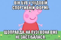 він був у чудовій спортивній формі. щоправда, на пузі вона вже не застібалася.