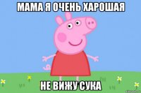 мама я очень харошая не вижу сука