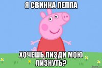 я свинка пеппа хочешь пизди мою лизнуть?