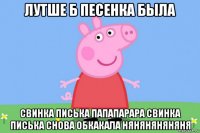 лутше б песенка была свинка писька папапарара свинка писька снова обкакала няняняняняня