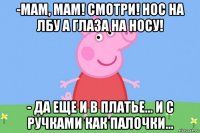 -мам, мам! смотри! нос на лбу а глаза на носу! - да еще и в платье... и с ручками как палочки...