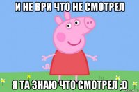 и не ври что не смотрел я та знаю что смотрел ;d