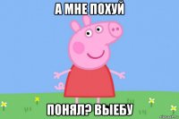 а мне похуй понял? выебу