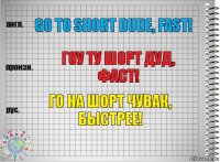 go to short dude, fast! гоу ту шорт дуд, фаст! Го на шорт чувак, быстрее!