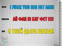 I fuck you big fat ass! Ай фак ю биг фет ес! Я твой дыра шатал!