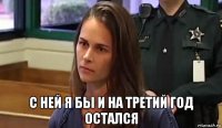  с ней я бы и на третий год остался