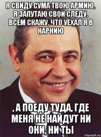 я свиду сума твою армию, я запутаю свои следу, всем скажу, что уехал я в нарнию , а поеду туда, где меня не найдут ни они, ни ты