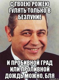 с твоею рожею гулять только в безлуние и пробивной град или проливной дождь можно, бля