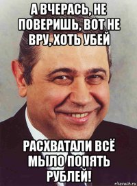 а вчерась, не поверишь, вот не вру, хоть убей расхватали всё мыло попять рублей!