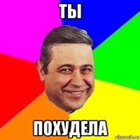 ты похудела