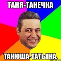 таня-танечка танюша-татьяна.