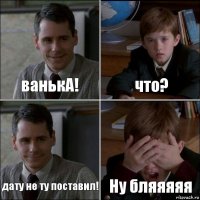 ванькА! что? дату не ту поставил! Ну бляяяяя