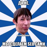 да не, мы сделаем seo сами