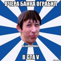 вчера банка ограбил в gta v