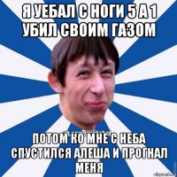 я уебал с ноги 5 а 1 убил своим газом потом ко мне с неба спустился алеша и прогнал меня