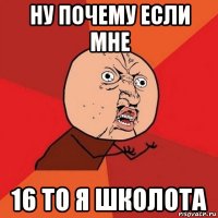 ну почему если мне 16 то я школота