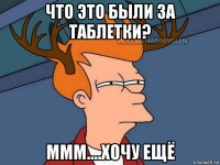 что это были за таблетки? ммм....хочу ещё