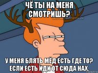 чё ты на меня смотришь? у меня блять мёд есть где то? если есть иди от сюда нах.