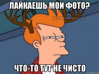 лайкаешь мои фото? что-то тут не чисто