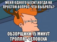 меня одного бесит,когда на простой вопрос-что выбрать? обзорщики 15 минут троллят человека