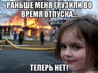 раньше меня грузили во время отпуска... теперь нет!