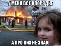 у меня всë впорядке а про них не знаю