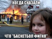 когда сказали что "баскетбол фигня"