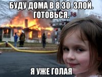 буду дома в 8.30. злой. готовься. я уже голая