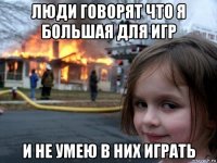 люди говорят что я большая для игр и не умею в них играть