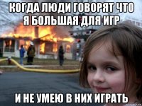 когда люди говорят что я большая для игр и не умею в них играть