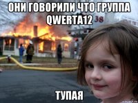 они говорили что группа qwerta12 тупая