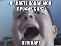 а знаете какая моя профессия? я повар!