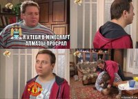 Я у тебя в minecraft алмазы просрал