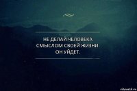 Не делай человека смыслом своей жизни.
он уйдет.