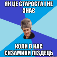 як це староста і не знає коли в нас єкзамини піздець