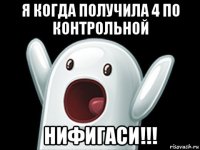 я когда получила 4 по контрольной нифигаси!!!