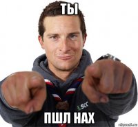 ты пшл нах