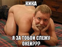 кика я за тобой слежу окей???