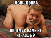 luchi_dobra почему с нами не играешь ?