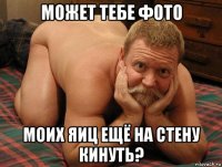 может тебе фото моих яиц ещё на стену кинуть?