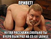 привет! ну так расскажи,сколько ты вчера выиграл на cs:go launge