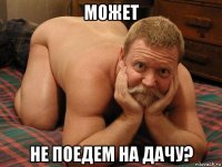 может не поедем на дачу?