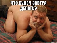 что будем завтра делать? 